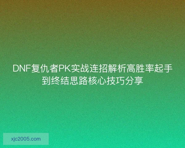 DNF复仇者PK实战连招解析高胜率起手到终结思路核心技巧分享