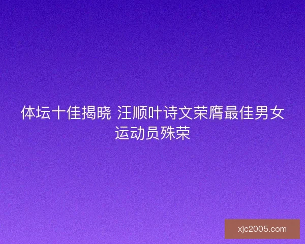 体坛十佳揭晓 汪顺叶诗文荣膺最佳男女运动员殊荣