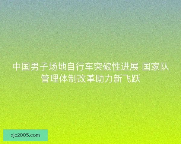 中国男子场地自行车突破性进展 国家队管理体制改革助力新飞跃