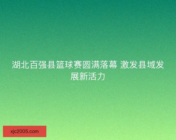 湖北百强县篮球赛圆满落幕 激发县域发展新活力