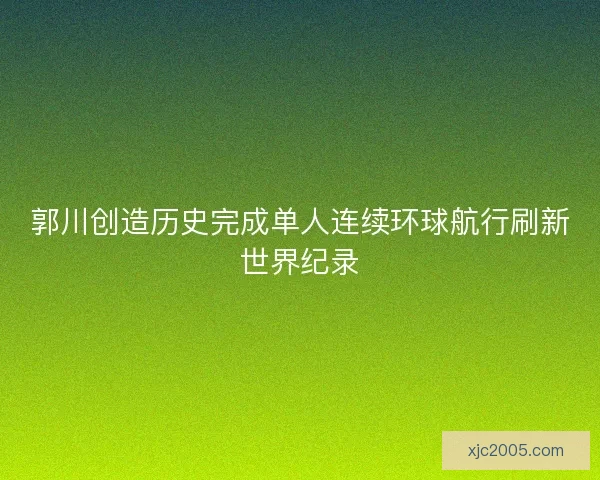 郭川创造历史完成单人连续环球航行刷新世界纪录