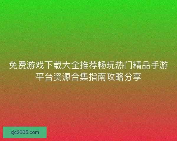 免费游戏下载大全推荐畅玩热门精品手游平台资源合集指南攻略分享