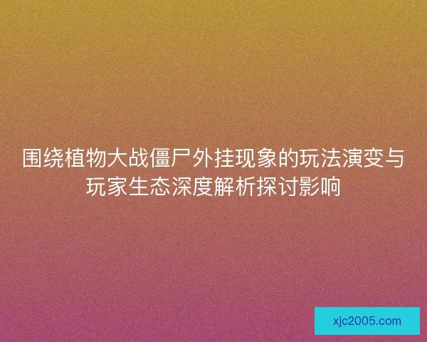 围绕植物大战僵尸外挂现象的玩法演变与玩家生态深度解析探讨影响