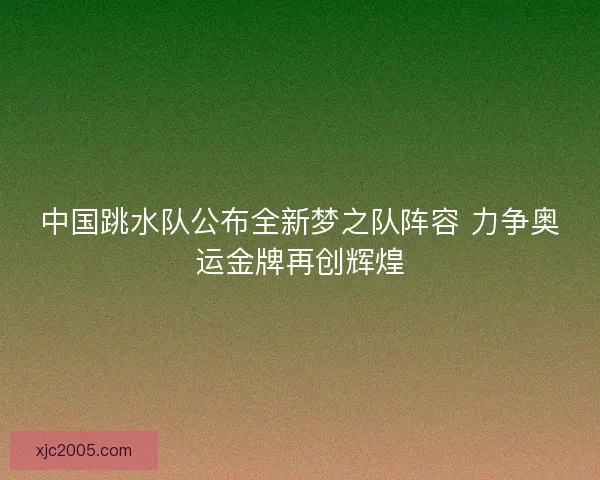 中国跳水队公布全新梦之队阵容 力争奥运金牌再创辉煌