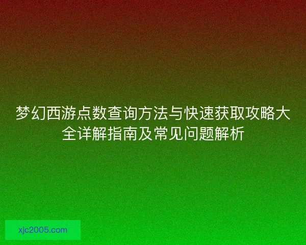 梦幻西游点数查询方法与快速获取攻略大全详解指南及常见问题解析