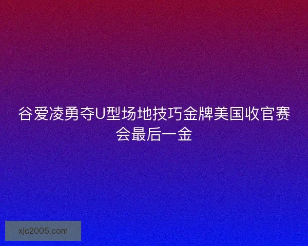 谷爱凌勇夺U型场地技巧金牌美国收官赛会最后一金